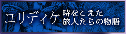 ユリディケ ～ 時をこえた旅人たちの物語